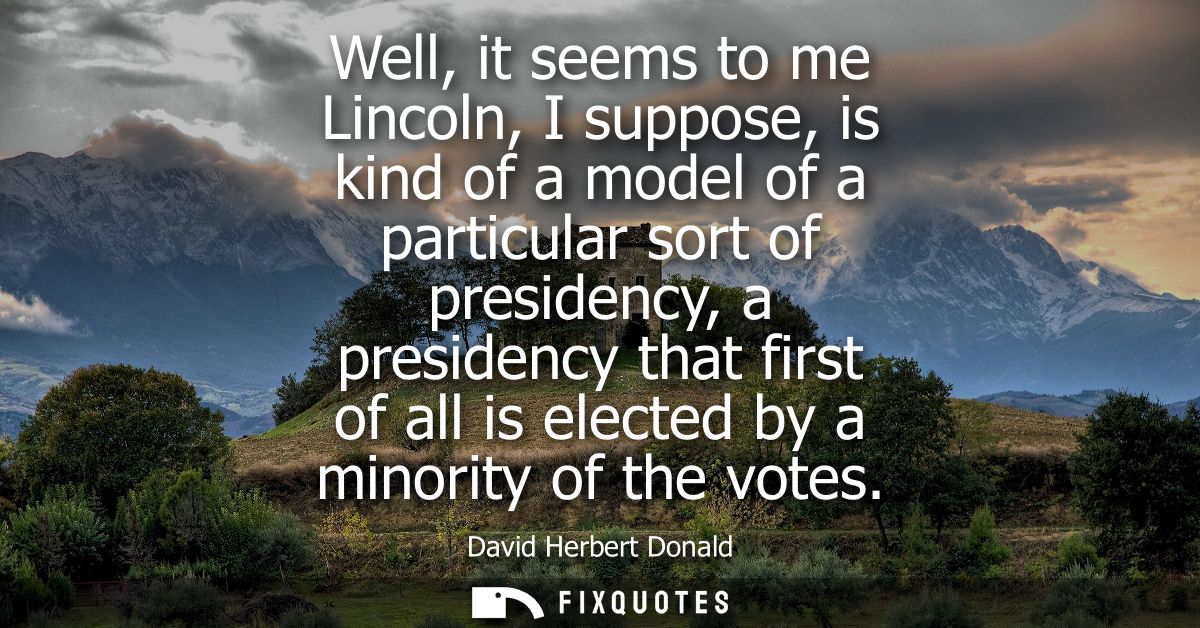 Well, it seems to me Lincoln, I suppose, is kind of a model of a particular sort of presidency, a presidency that first 