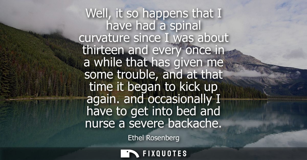Well, it so happens that I have had a spinal curvature since I was about thirteen and every once in a while that has giv