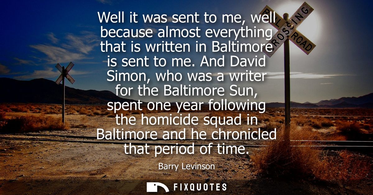 Well it was sent to me, well because almost everything that is written in Baltimore is sent to me. And David Simon, who 