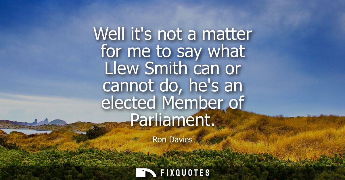 Well its not a matter for me to say what Llew Smith can or cannot do, hes an elected Member of Parliament