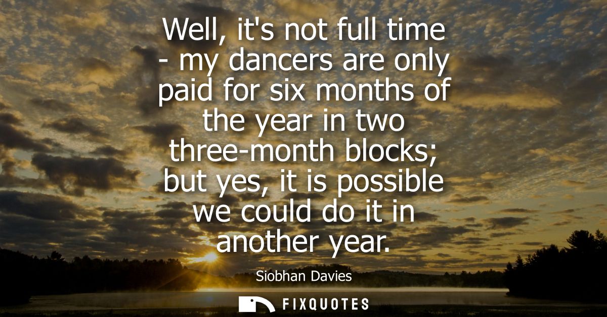 Well, its not full time - my dancers are only paid for six months of the year in two three-month blocks but yes, it is p