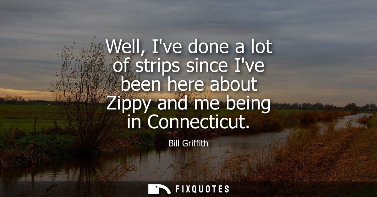 Well, Ive done a lot of strips since Ive been here about Zippy and me being in Connecticut