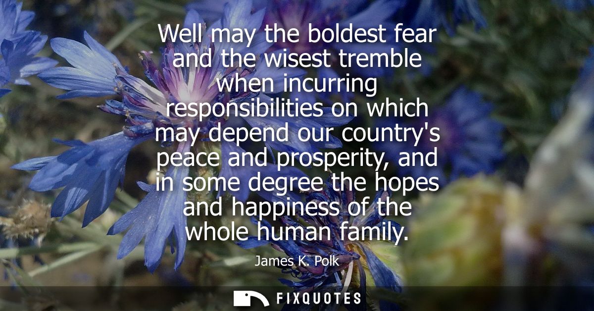 Well may the boldest fear and the wisest tremble when incurring responsibilities on which may depend our countrys peace 