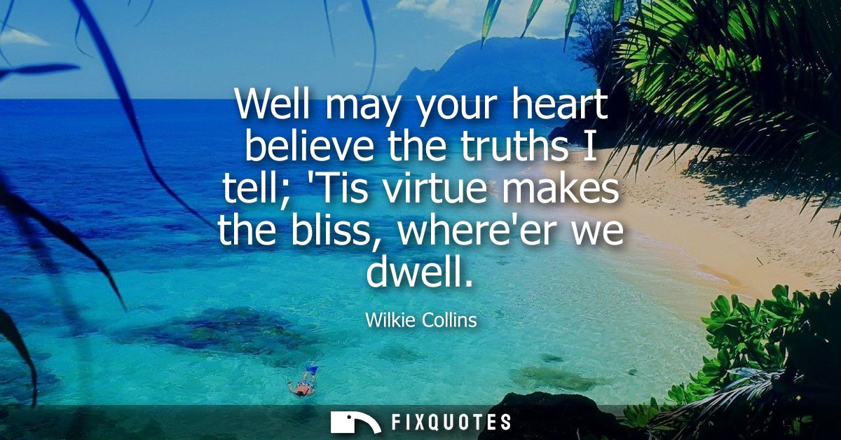 Well may your heart believe the truths I tell Tis virtue makes the bliss, whereer we dwell