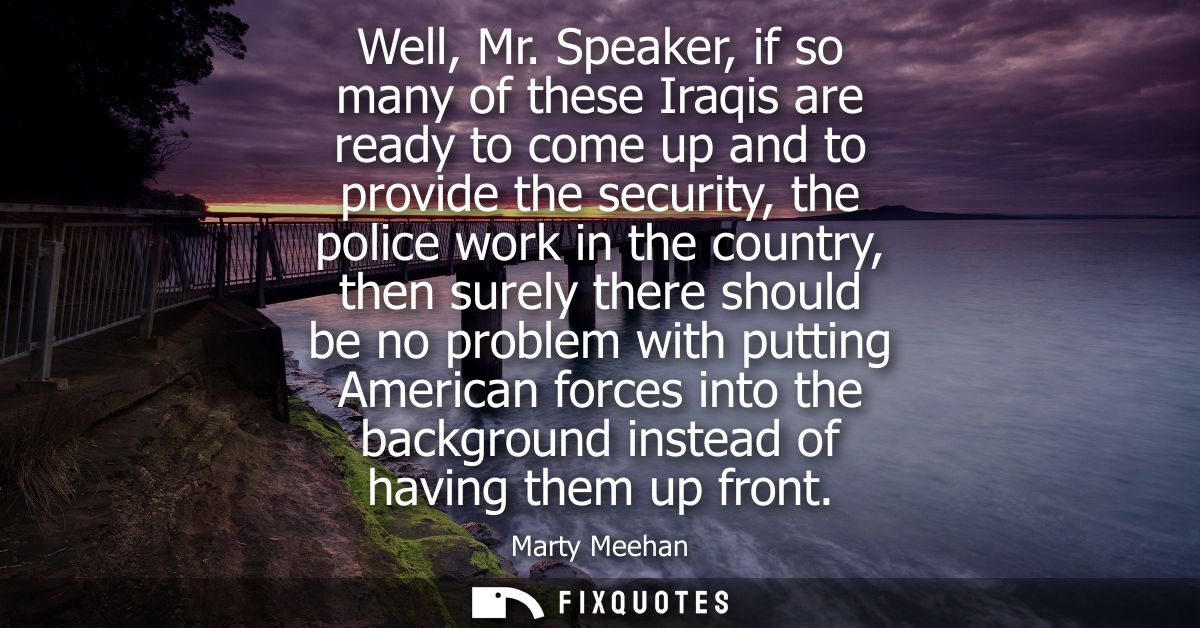 Well, Mr. Speaker, if so many of these Iraqis are ready to come up and to provide the security, the police work in the c
