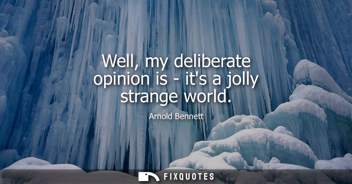 Well, my deliberate opinion is - its a jolly strange world
