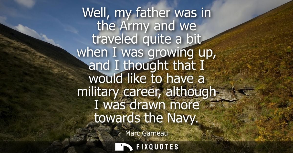 Well, my father was in the Army and we traveled quite a bit when I was growing up, and I thought that I would like to ha