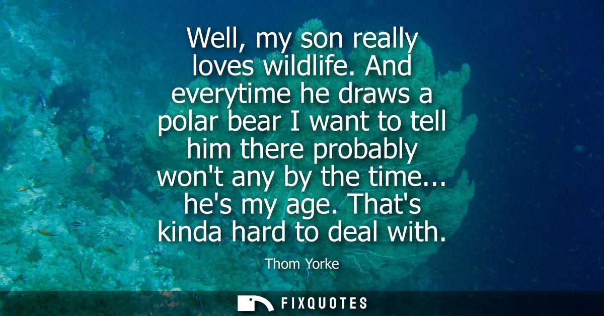 Well, my son really loves wildlife. And everytime he draws a polar bear I want to tell him there probably wont any by th