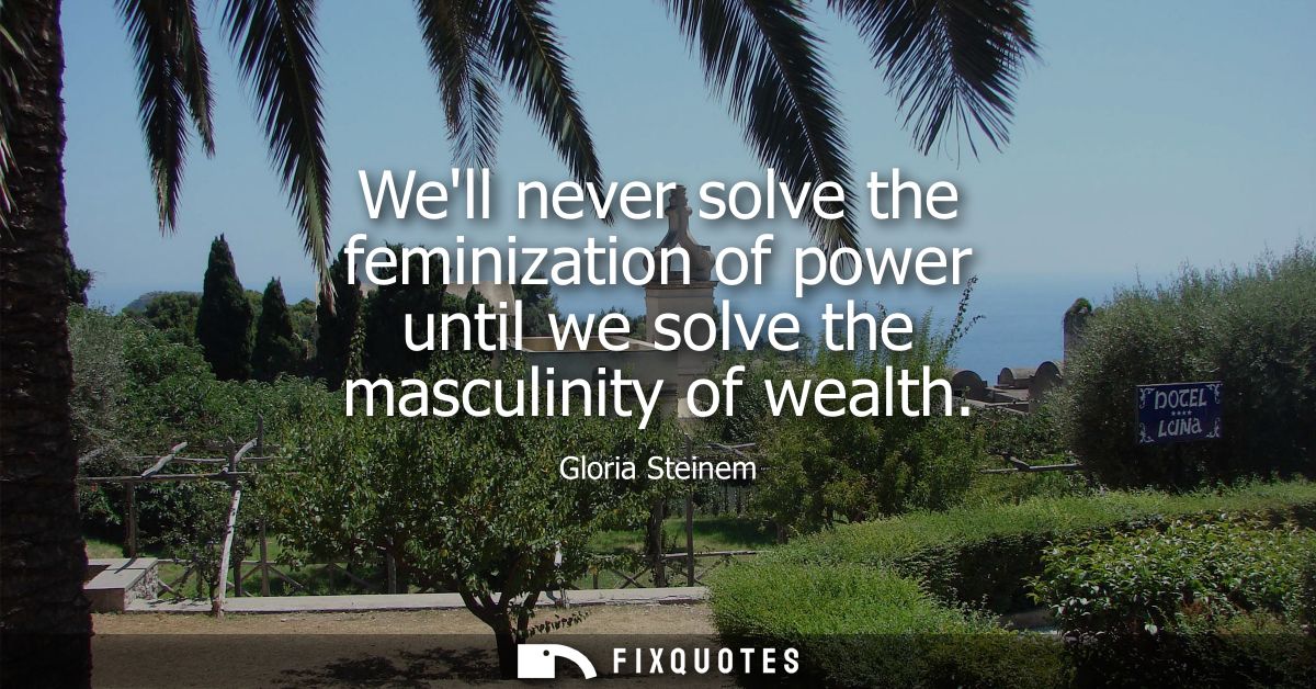 Well never solve the feminization of power until we solve the masculinity of wealth