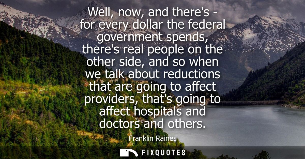Well, now, and theres - for every dollar the federal government spends, theres real people on the other side, and so whe