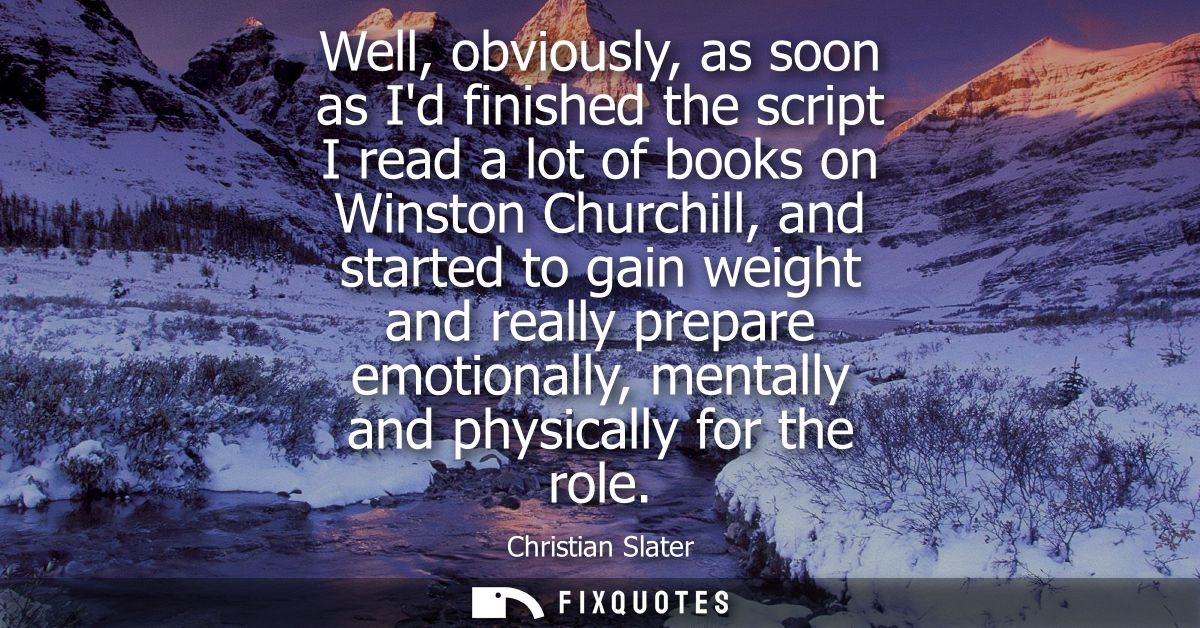Well, obviously, as soon as Id finished the script I read a lot of books on Winston Churchill, and started to gain weigh