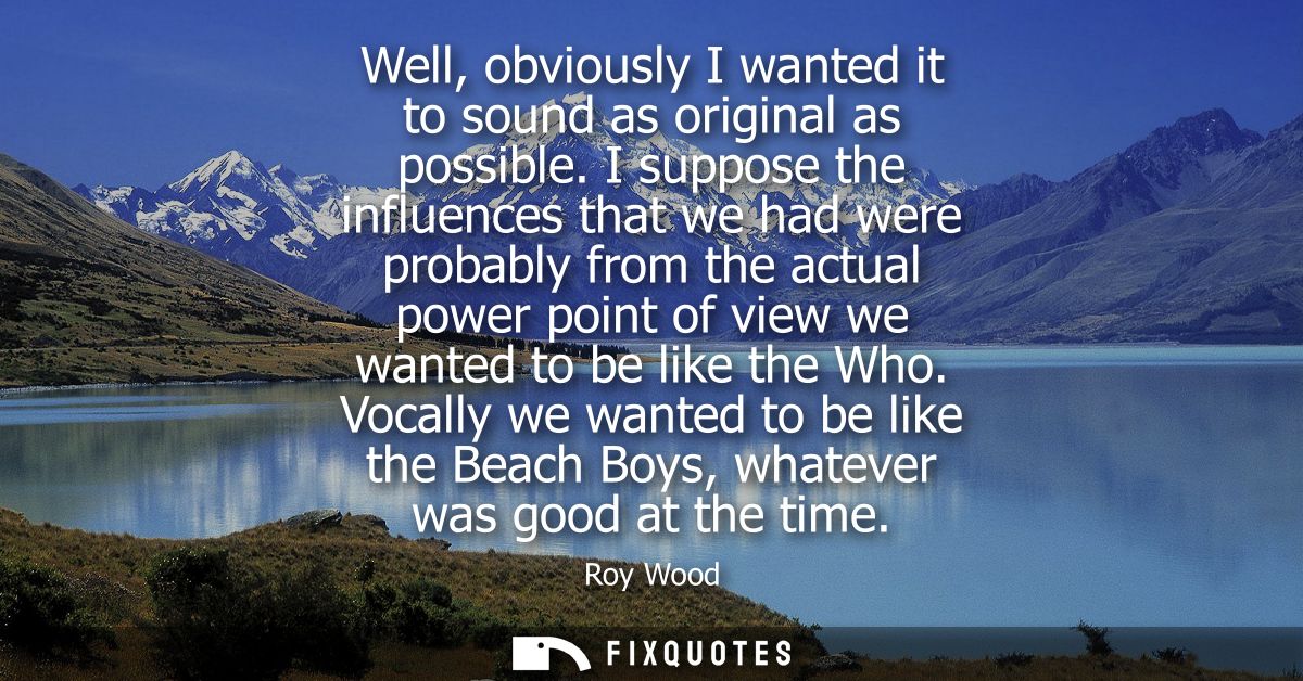 Well, obviously I wanted it to sound as original as possible. I suppose the influences that we had were probably from th