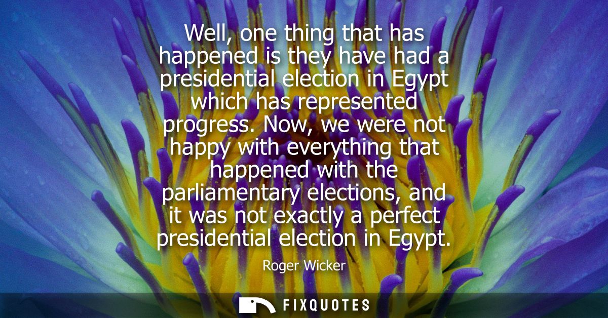 Well, one thing that has happened is they have had a presidential election in Egypt which has represented progress.