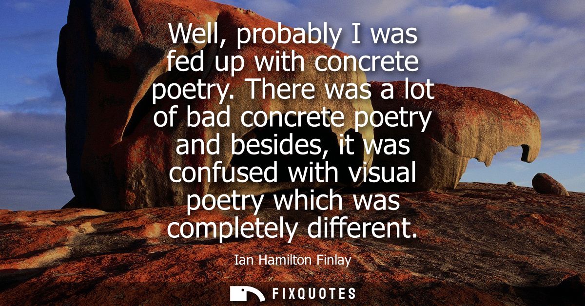 Well, probably I was fed up with concrete poetry. There was a lot of bad concrete poetry and besides, it was confused wi
