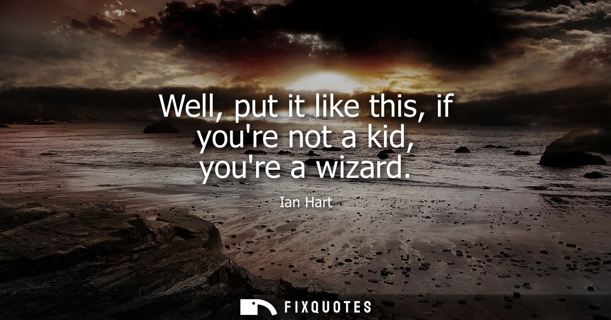 Well, put it like this, if youre not a kid, youre a wizard