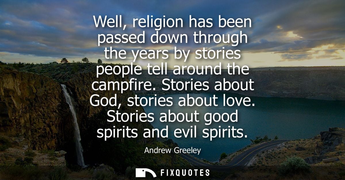 Well, religion has been passed down through the years by stories people tell around the campfire. Stories about God, sto