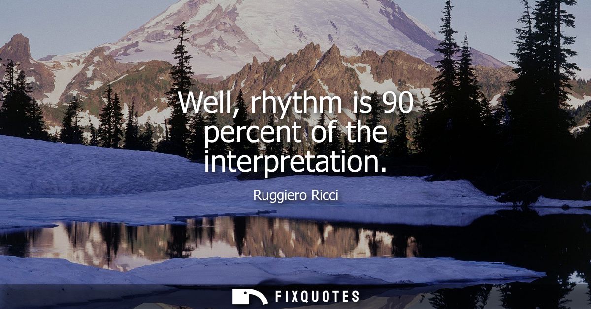 Well, rhythm is 90 percent of the interpretation