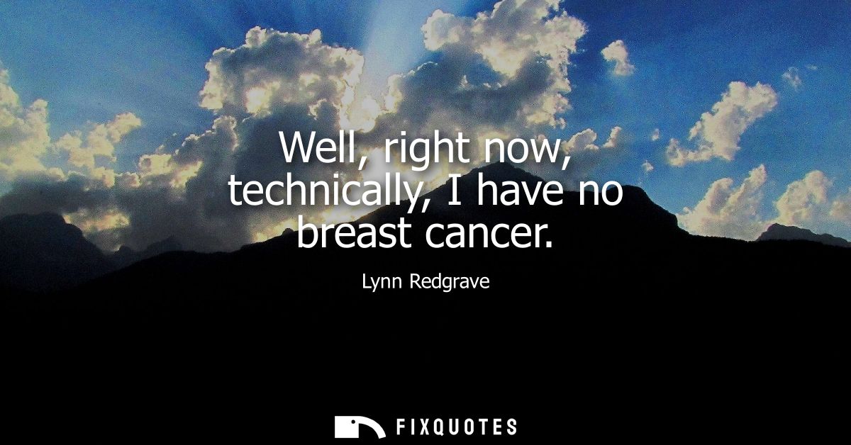 Well, right now, technically, I have no breast cancer