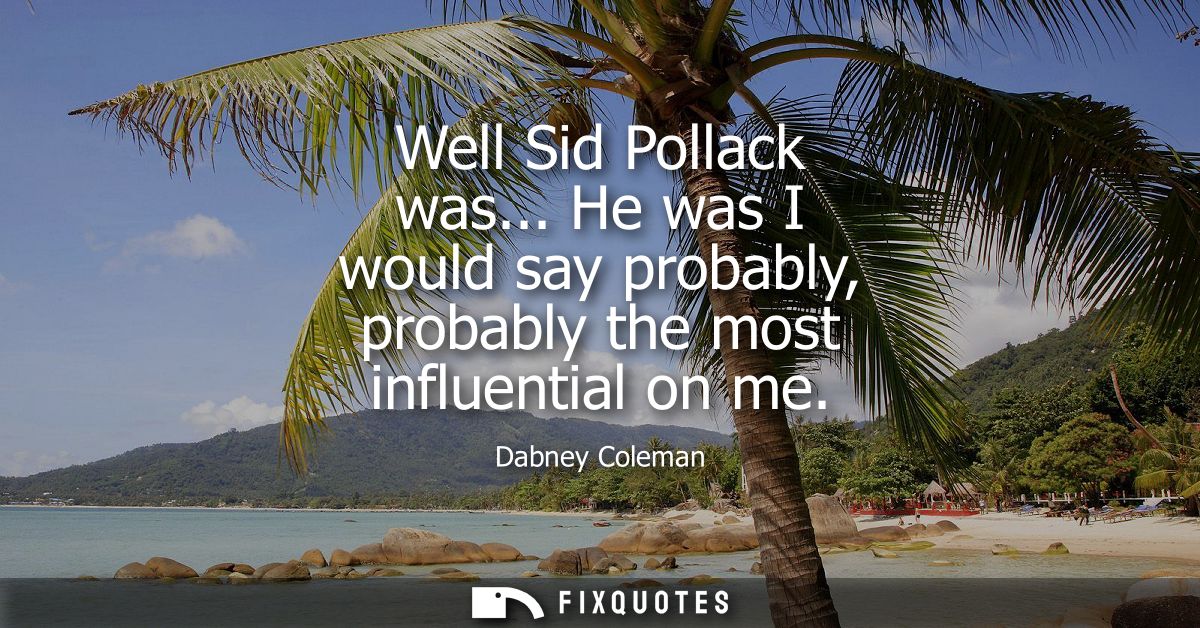 Well Sid Pollack was... He was I would say probably, probably the most influential on me