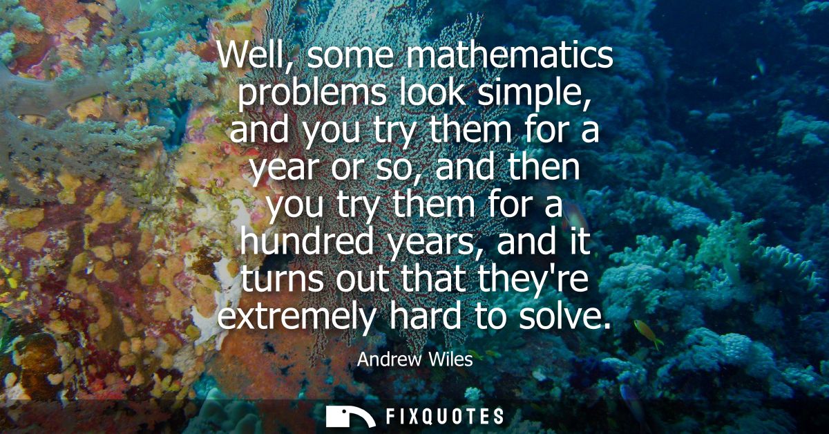 Well, some mathematics problems look simple, and you try them for a year or so, and then you try them for a hundred year