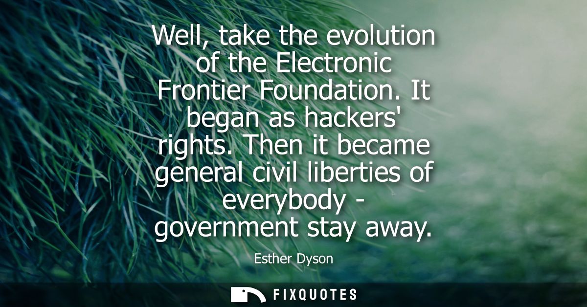 Well, take the evolution of the Electronic Frontier Foundation. It began as hackers rights. Then it became general civil