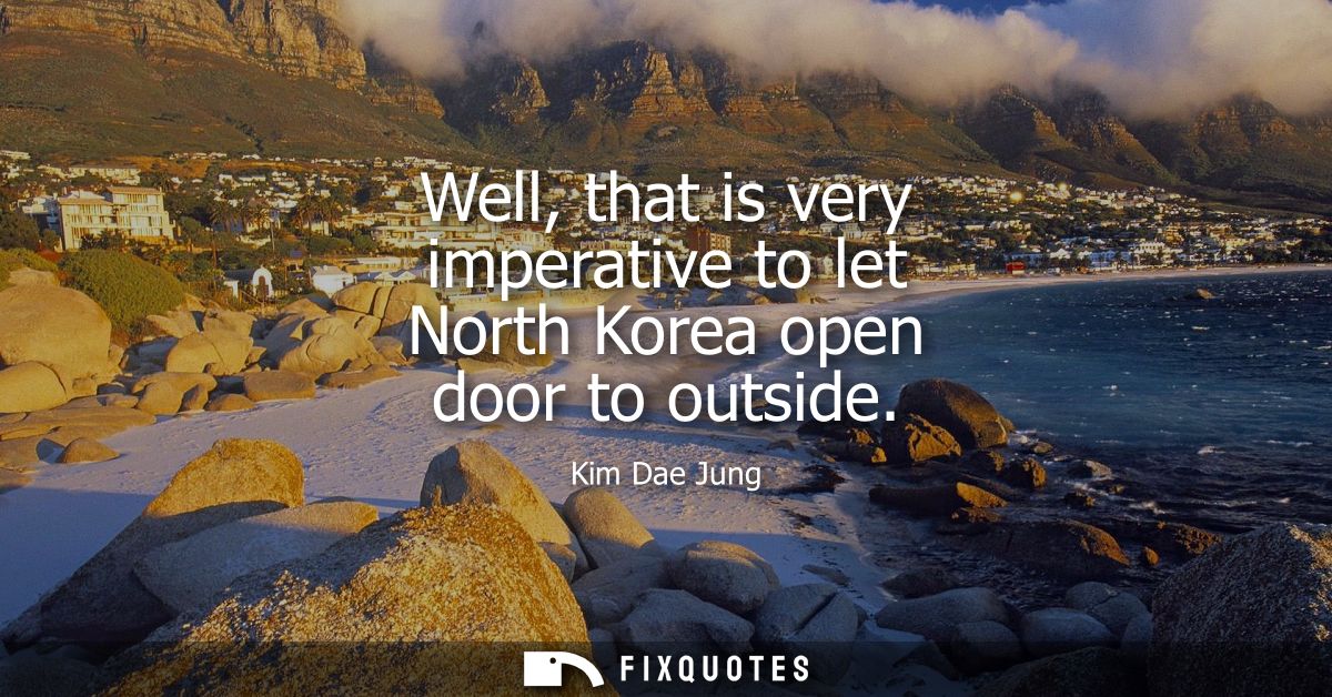Well, that is very imperative to let North Korea open door to outside