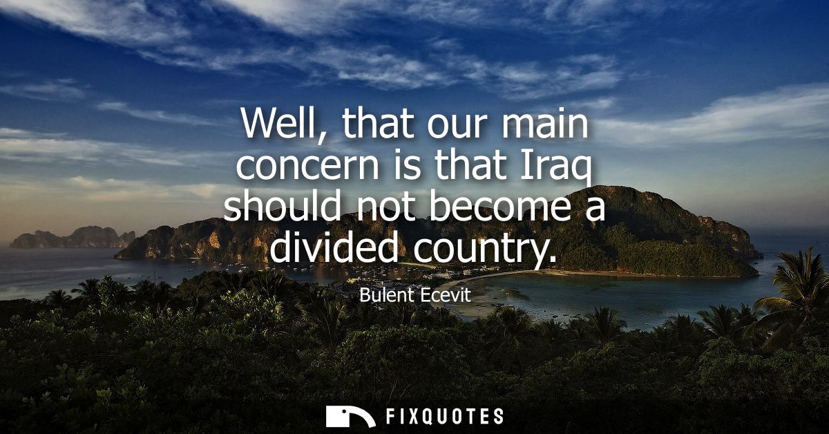 Well, that our main concern is that Iraq should not become a divided country