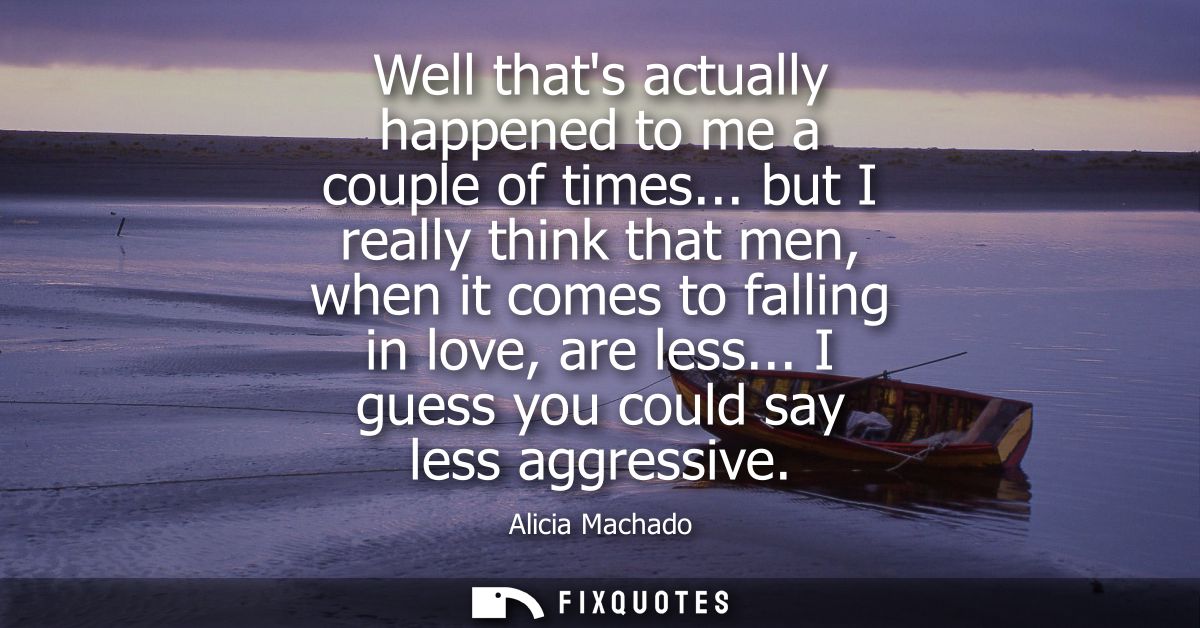 Well thats actually happened to me a couple of times... but I really think that men, when it comes to falling in love, a