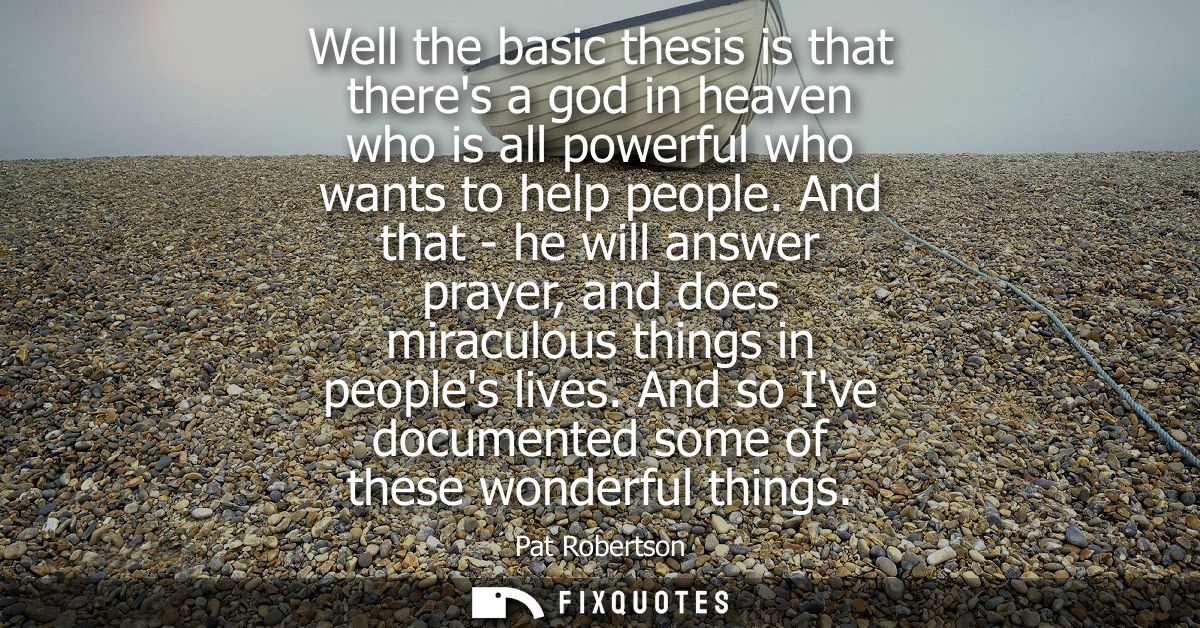 Well the basic thesis is that theres a god in heaven who is all powerful who wants to help people. And that - he will an