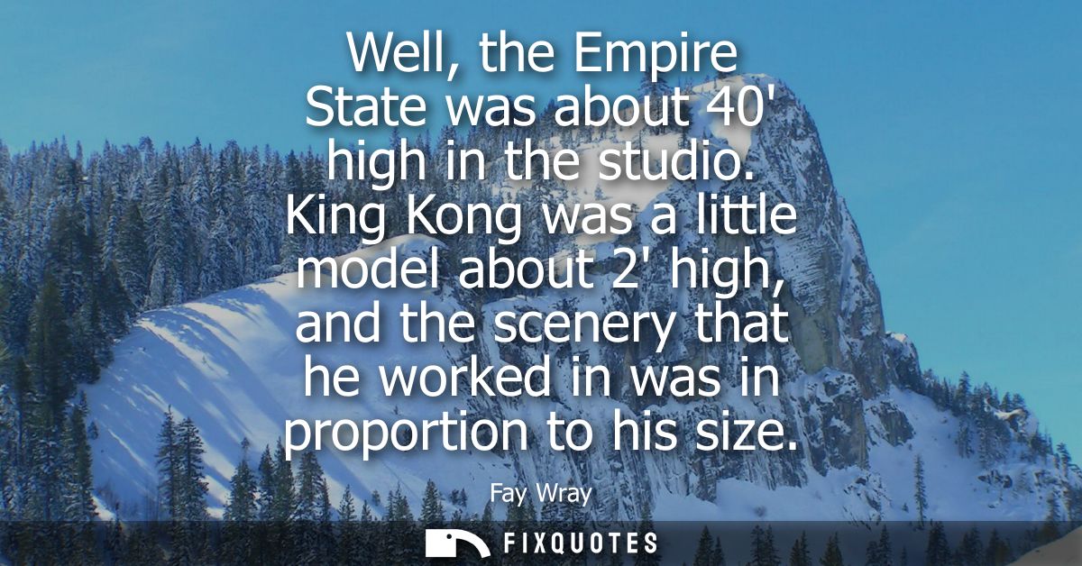 Well, the Empire State was about 40 high in the studio. King Kong was a little model about 2 high, and the scenery that 