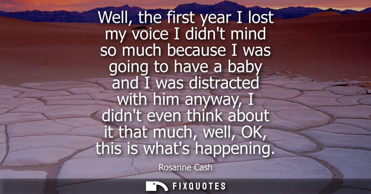 Well, the first year I lost my voice I didnt mind so much because I was going to have a baby and I was distracted with h