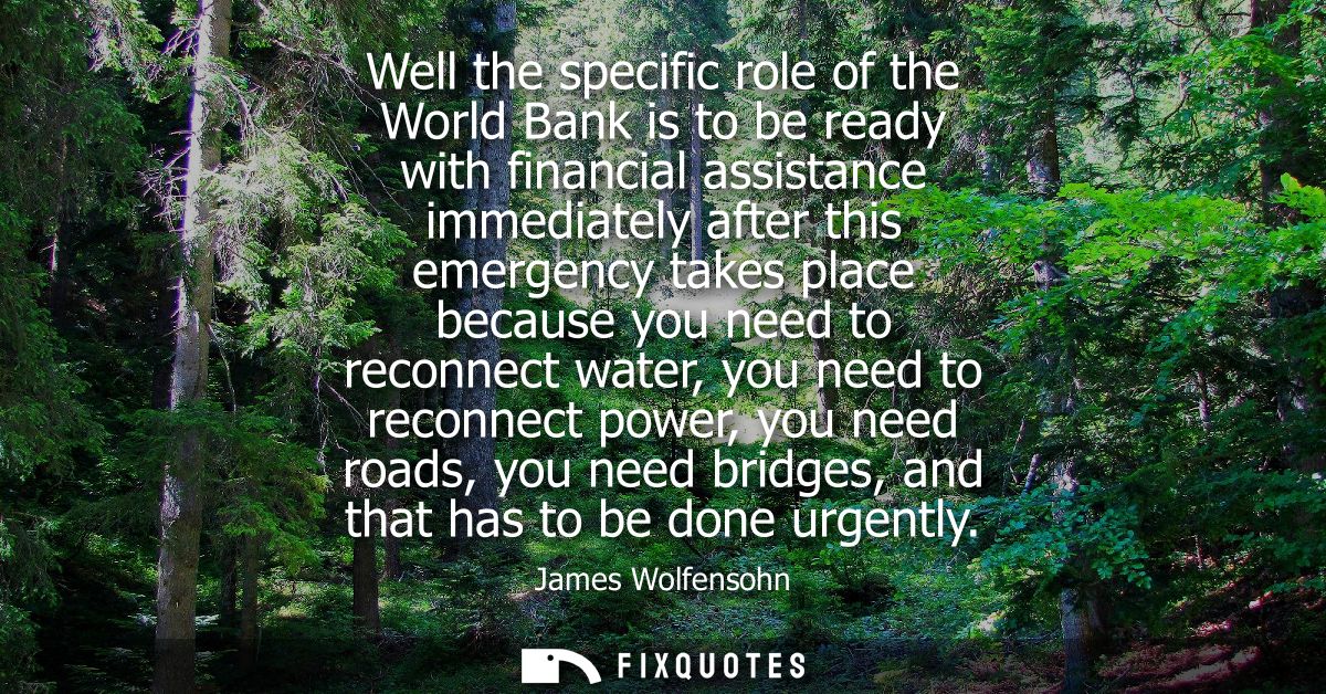 Well the specific role of the World Bank is to be ready with financial assistance immediately after this emergency takes