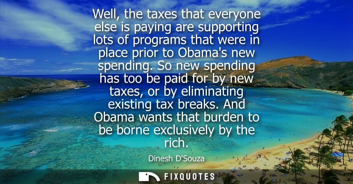 Well, the taxes that everyone else is paying are supporting lots of programs that were in place prior to Obamas new spen