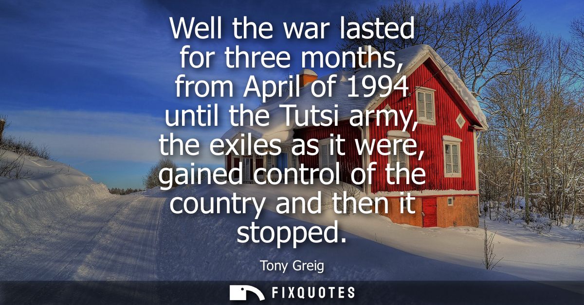 Well the war lasted for three months, from April of 1994 until the Tutsi army, the exiles as it were, gained control of 