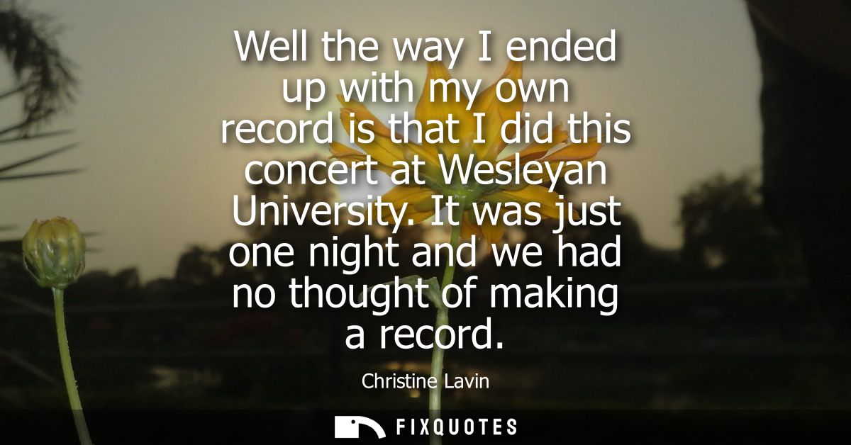 Well the way I ended up with my own record is that I did this concert at Wesleyan University. It was just one night and 