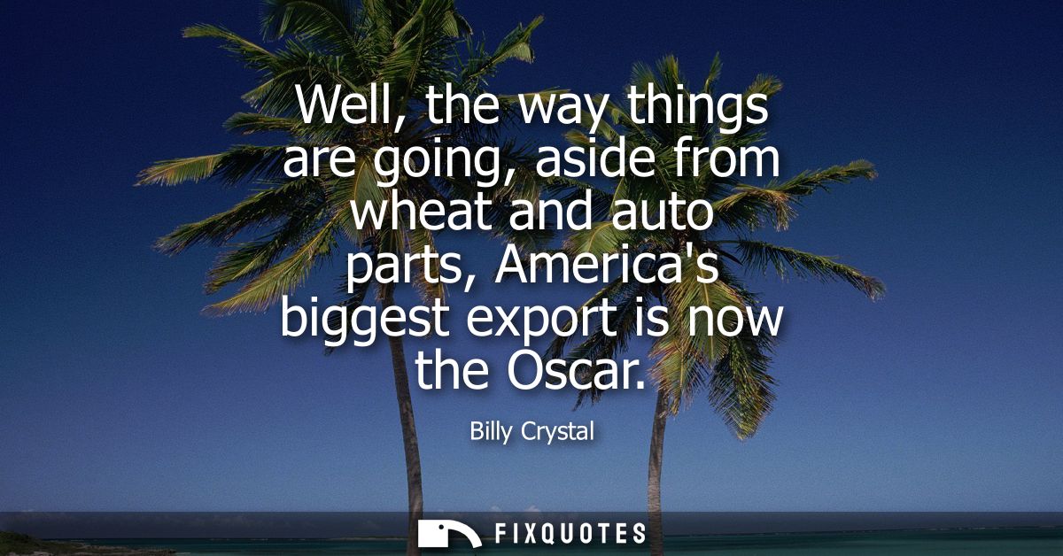Well, the way things are going, aside from wheat and auto parts, Americas biggest export is now the Oscar