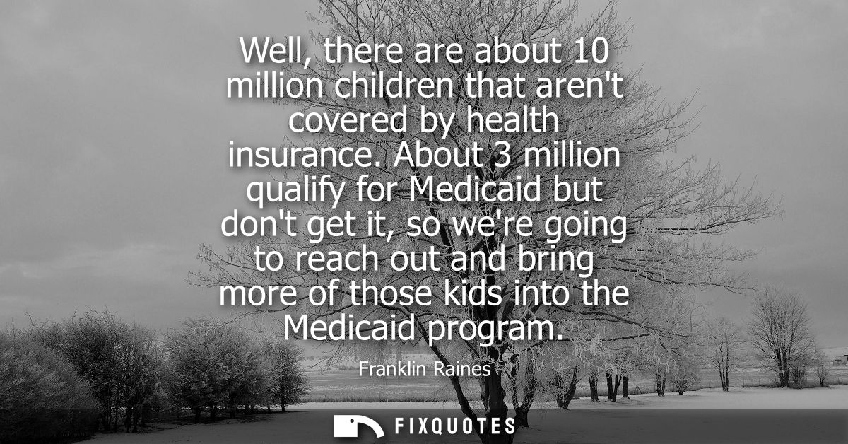Well, there are about 10 million children that arent covered by health insurance. About 3 million qualify for Medicaid b