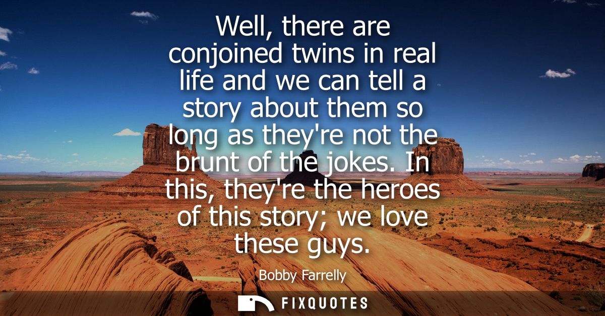 Well, there are conjoined twins in real life and we can tell a story about them so long as theyre not the brunt of the j