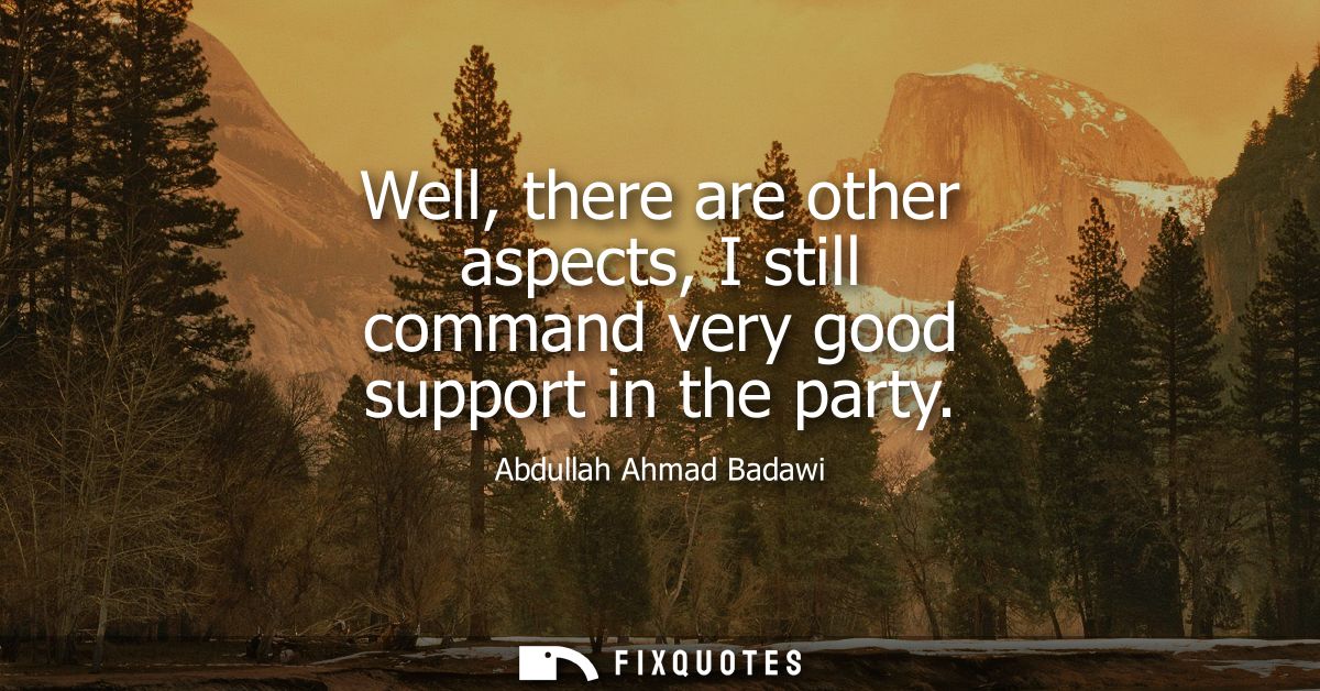 Well, there are other aspects, I still command very good support in the party