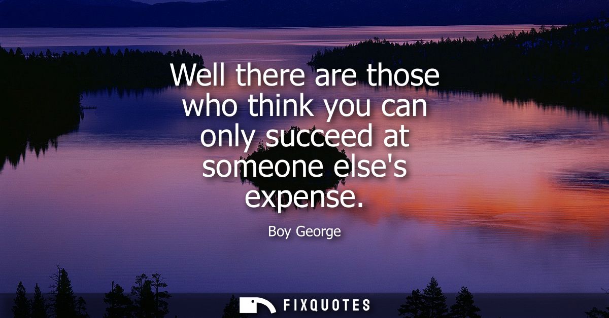 Well there are those who think you can only succeed at someone elses expense