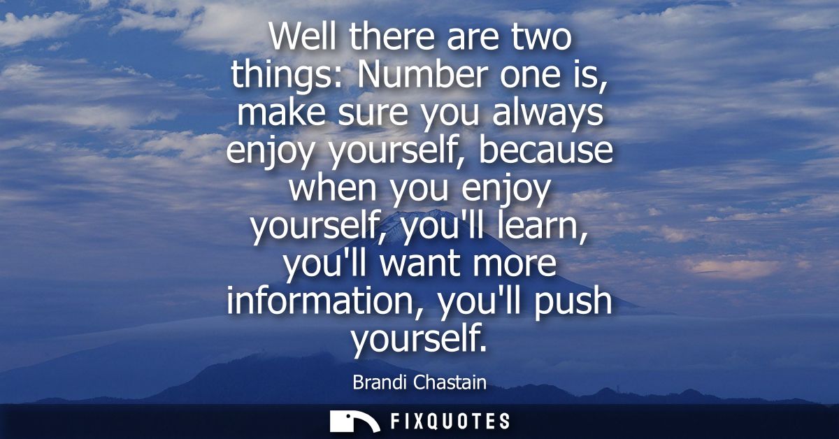 Well there are two things: Number one is, make sure you always enjoy yourself, because when you enjoy yourself, youll le