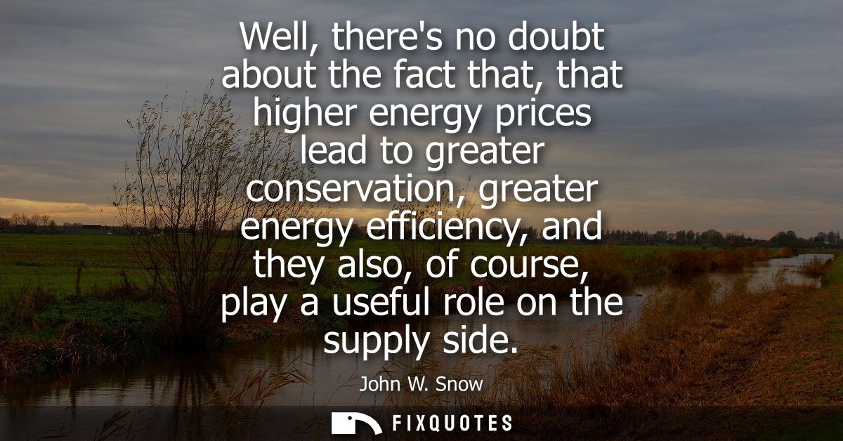 Well, theres no doubt about the fact that, that higher energy prices lead to greater conservation, greater energy effici