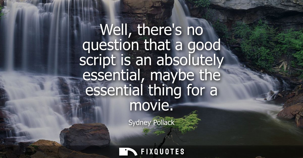 Well, theres no question that a good script is an absolutely essential, maybe the essential thing for a movie