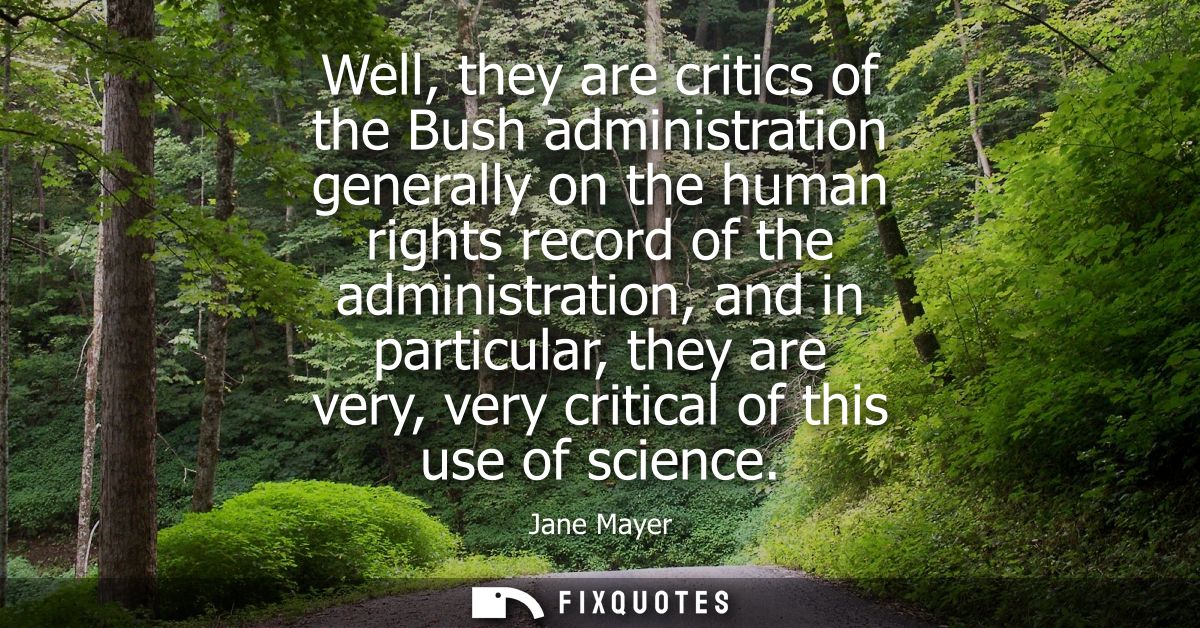 Well, they are critics of the Bush administration generally on the human rights record of the administration, and in par