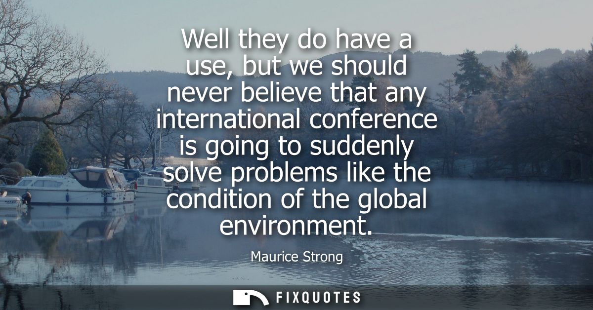 Well they do have a use, but we should never believe that any international conference is going to suddenly solve proble