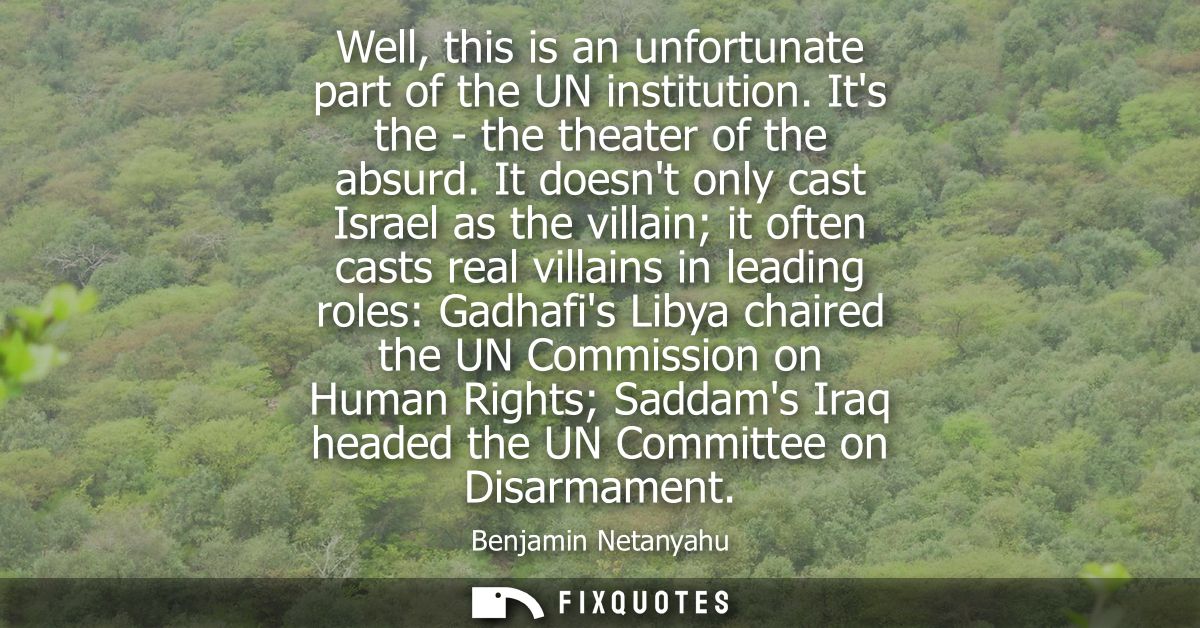 Well, this is an unfortunate part of the UN institution. Its the - the theater of the absurd. It doesnt only cast Israel