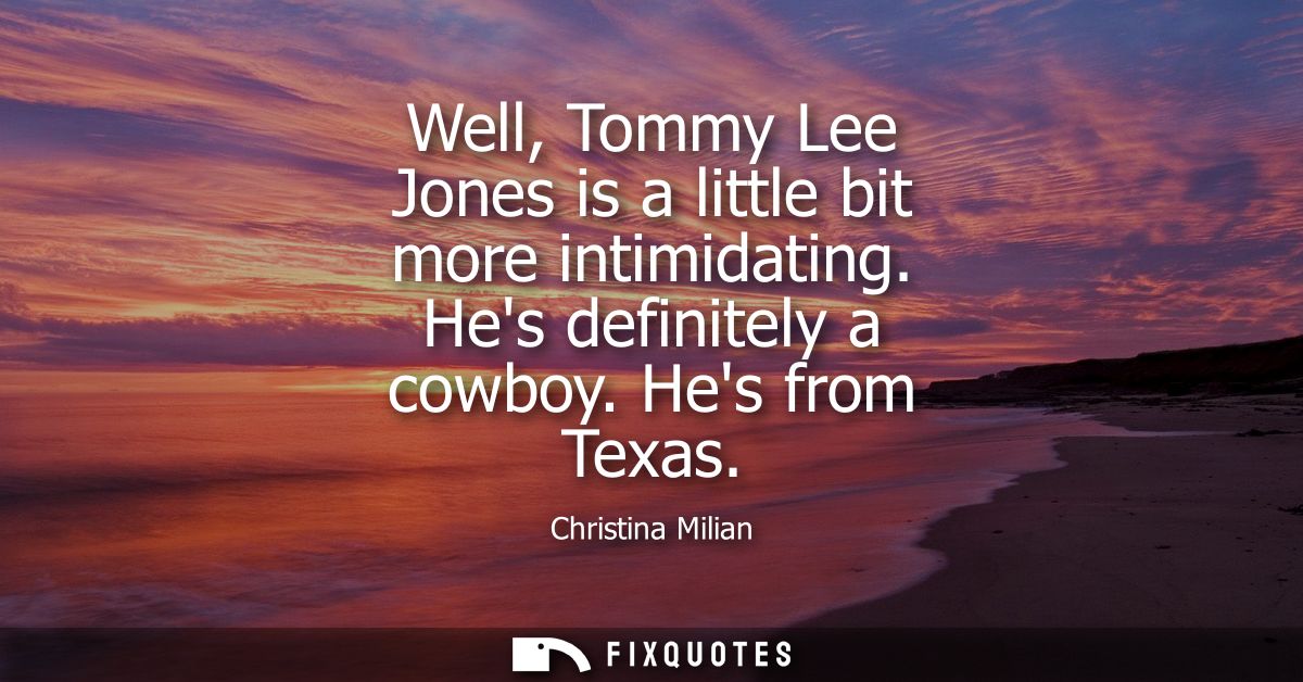 Well, Tommy Lee Jones is a little bit more intimidating. Hes definitely a cowboy. Hes from Texas
