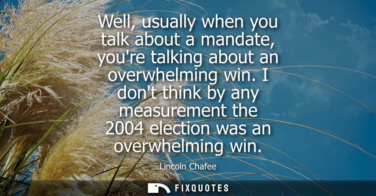Well, usually when you talk about a mandate, youre talking about an overwhelming win. I dont think by any measurement th