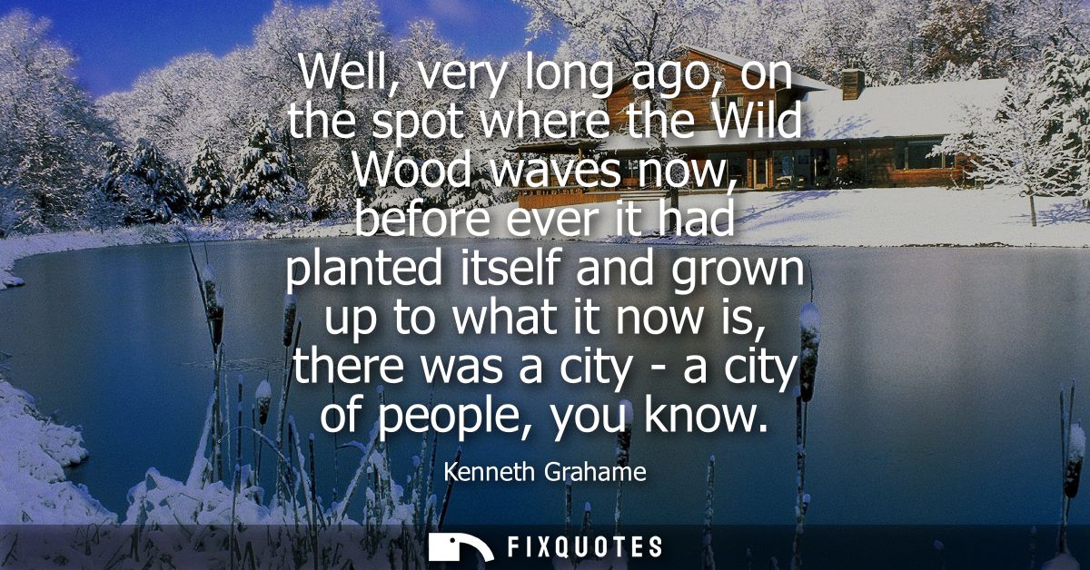 Well, very long ago, on the spot where the Wild Wood waves now, before ever it had planted itself and grown up to what i