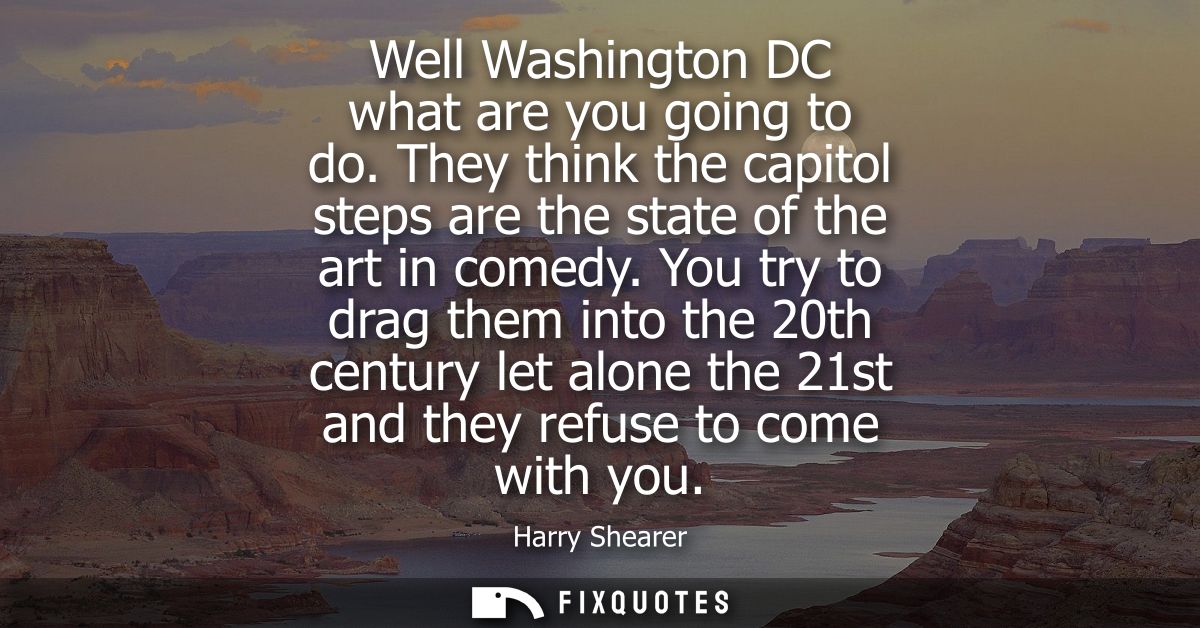 Well Washington DC what are you going to do. They think the capitol steps are the state of the art in comedy.